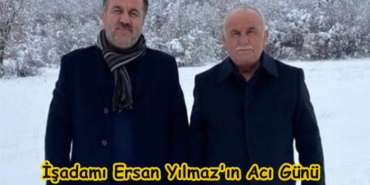 İşadamı Ersan Yılmaz’ın Acı Günü