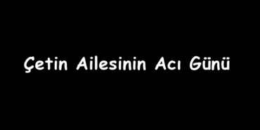 Çetin Ailesinin Acı Günü